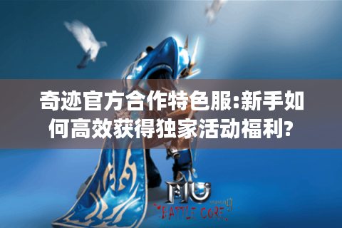 奇迹官方合作特色服:新手如何高效获得独家活动福利?