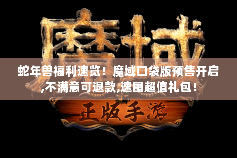 蛇年兽福利速览！魔域口袋版预售开启,不满意可退款,速囤超值礼包！