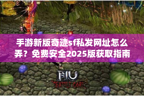 手游新版奇迹sf私发网址怎么弄？免费安全2025版获取指南