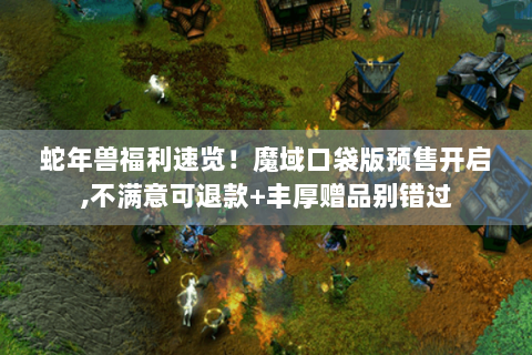 蛇年兽福利速览！魔域口袋版预售开启,不满意可退款+丰厚赠品别错过