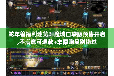 蛇年兽福利速览！魔域口袋版预售开启,不满意可退款+丰厚赠品别错过