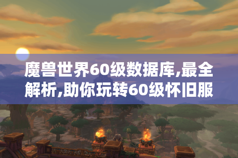 魔兽世界60级数据库,最全解析,助你玩转60级怀旧服副本、升级与天赋