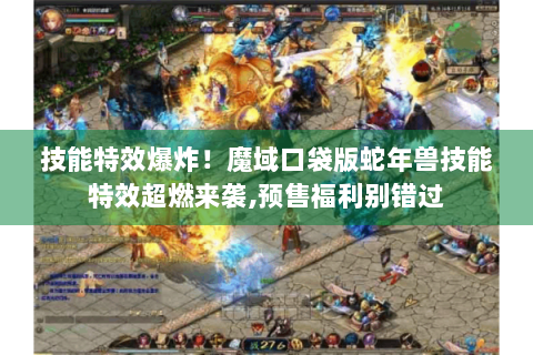 技能特效爆炸！魔域口袋版蛇年兽技能特效超燃来袭,预售福利别错过