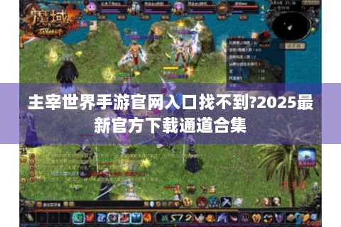 主宰世界手游官网入口找不到?2025最新官方下载通道合集