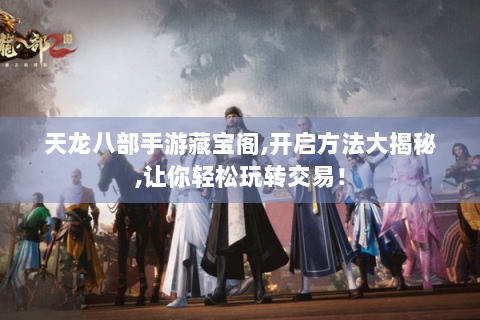 天龙八部手游藏宝阁,开启方法大揭秘,让你轻松玩转交易！