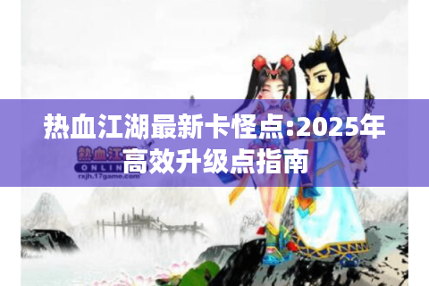 热血江湖最新卡怪点:2025年高效升级点指南
