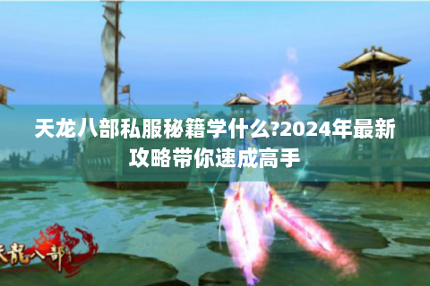 天龙八部私服秘籍学什么?2024年最新攻略带你速成高手