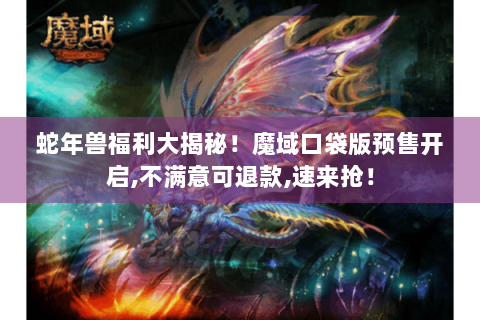 蛇年兽福利大揭秘！魔域口袋版预售开启,不满意可退款,速来抢！