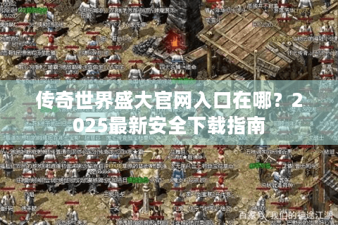 传奇世界盛大官网入口在哪？2025最新安全下载指南