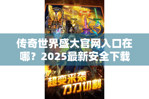 传奇世界盛大官网入口在哪？2025最新安全下载指南