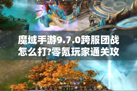 魔域手游9.7.0跨服团战怎么打?零氪玩家通关攻略