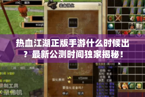 热血江湖正版手游什么时候出？最新公测时间独家揭秘！