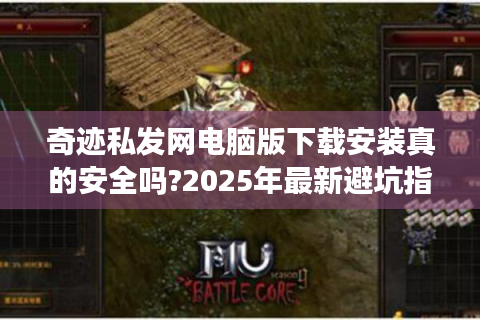 奇迹私发网电脑版下载安装真的安全吗?2025年最新避坑指南
