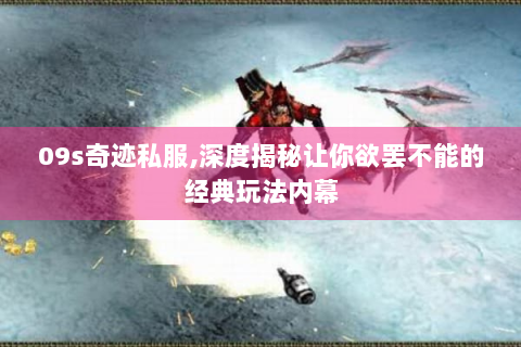 09s奇迹私服,深度揭秘让你欲罢不能的经典玩法内幕