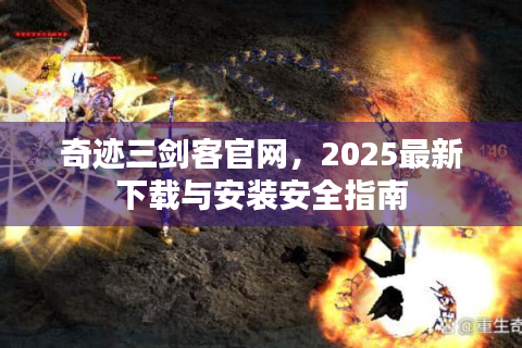 奇迹三剑客官网，2025最新下载与安装安全指南