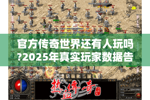 官方传奇世界还有人玩吗?2025年真实玩家数据告诉你答案