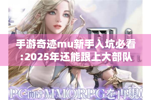 手游奇迹mu新手入坑必看:2025年还能跟上大部队吗?