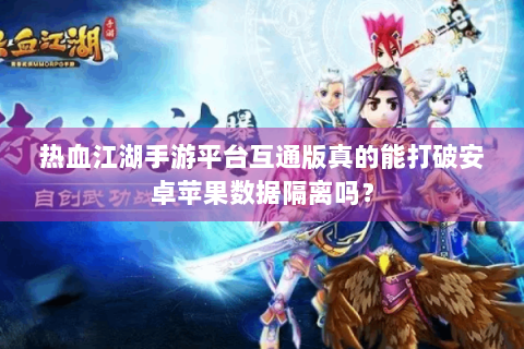 热血江湖手游平台互通版真的能打破安卓苹果数据隔离吗？