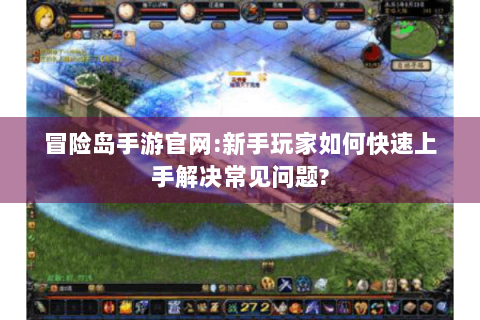 冒险岛手游官网:新手玩家如何快速上手解决常见问题?