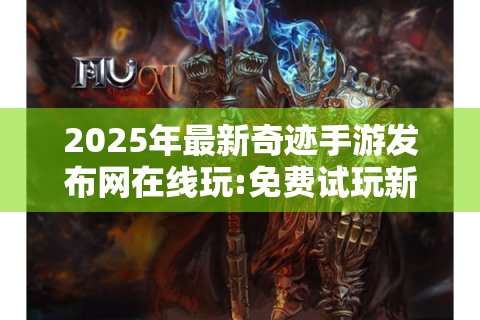 2025年最新奇迹手游发布网在线玩:免费试玩新游即刻开启!