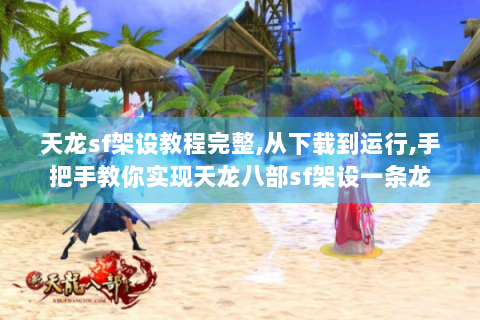 天龙sf架设教程完整,从下载到运行,手把手教你实现天龙八部sf架设一条龙