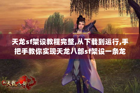 天龙sf架设教程完整,从下载到运行,手把手教你实现天龙八部sf架设一条龙