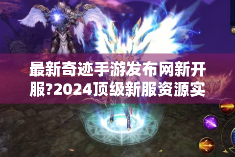最新奇迹手游发布网新开服?2024顶级新服资源实时更新中!