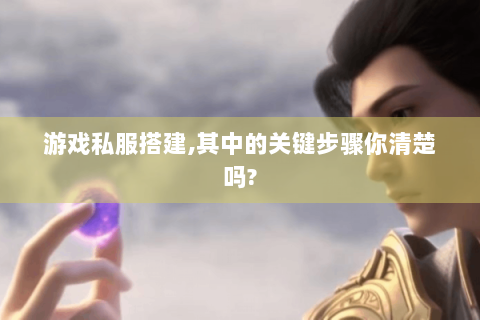 游戏私服搭建,其中的关键步骤你清楚吗?