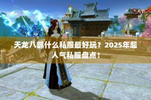 天龙八部什么私服最好玩？2025年超人气私服盘点！