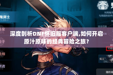 深度剖析DNF怀旧服客户端,如何开启原汁原味的经典冒险之旅？