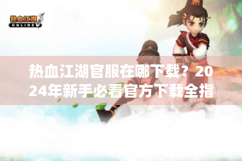 热血江湖官服在哪下载？2024年新手必看官方下载全指南