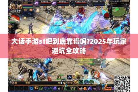 大话手游sf吧到底靠谱吗?2025年玩家避坑全攻略