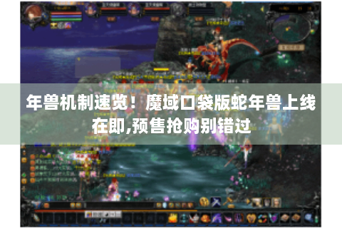 年兽机制速览！魔域口袋版蛇年兽上线在即,预售抢购别错过