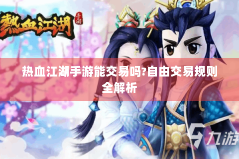 热血江湖手游能交易吗?自由交易规则全解析