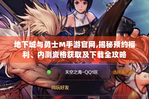 地下城与勇士M手游官网,揭秘预约福利、内测资格获取及下载全攻略