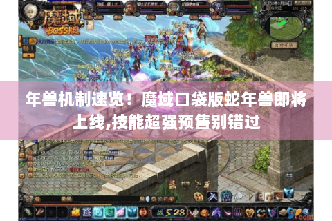 年兽机制速览！魔域口袋版蛇年兽即将上线,技能超强预售别错过