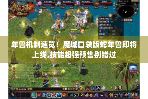 年兽机制速览！魔域口袋版蛇年兽即将上线,技能超强预售别错过
