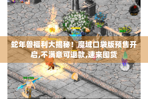 蛇年兽福利大揭秘！魔域口袋版预售开启,不满意可退款,速来囤货