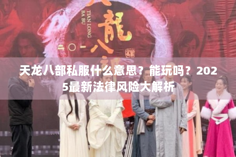 天龙八部私服什么意思？能玩吗？2025最新法律风险大解析