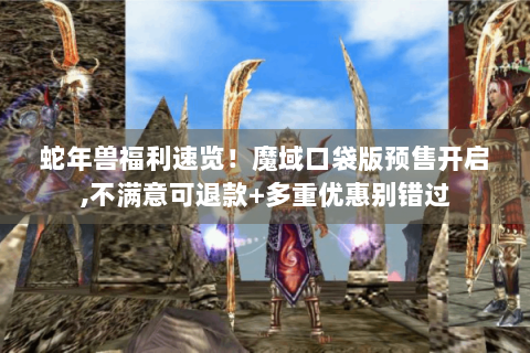 蛇年兽福利速览！魔域口袋版预售开启,不满意可退款+多重优惠别错过