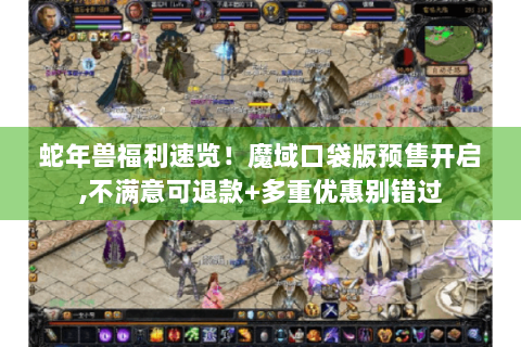 蛇年兽福利速览！魔域口袋版预售开启,不满意可退款+多重优惠别错过