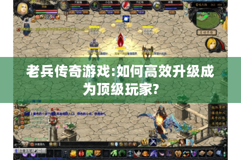 老兵传奇游戏:如何高效升级成为顶级玩家?