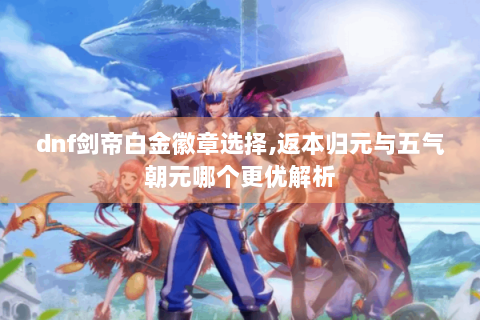 dnf剑帝白金徽章选择,返本归元与五气朝元哪个更优解析