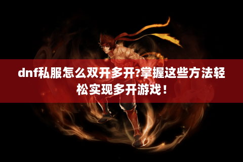 dnf私服怎么双开多开?掌握这些方法轻松实现多开游戏！