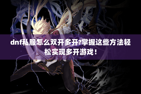 dnf私服怎么双开多开?掌握这些方法轻松实现多开游戏！