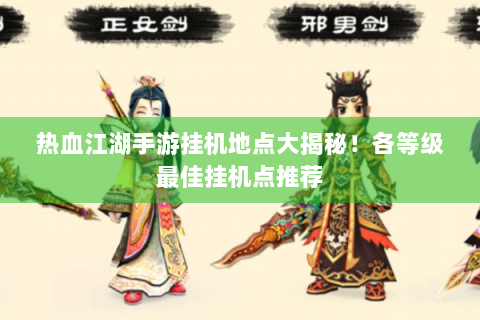 热血江湖手游挂机地点大揭秘！各等级最佳挂机点推荐