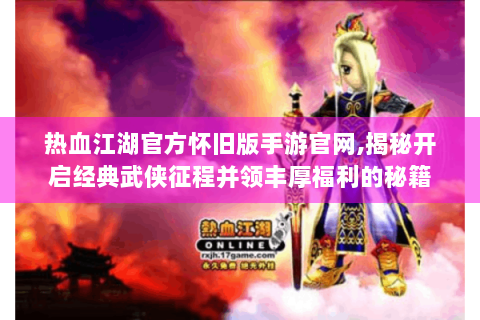 热血江湖官方怀旧版手游官网,揭秘开启经典武侠征程并领丰厚福利的秘籍