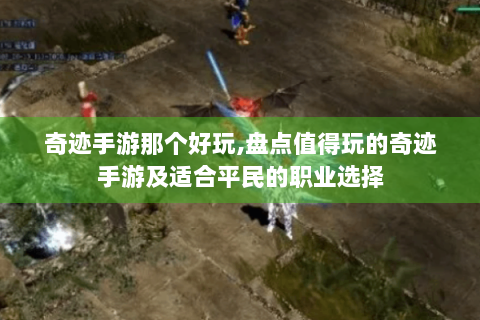 奇迹手游那个好玩,盘点值得玩的奇迹手游及适合平民的职业选择