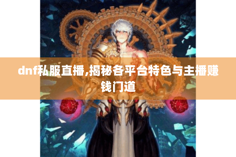 dnf私服直播,揭秘各平台特色与主播赚钱门道