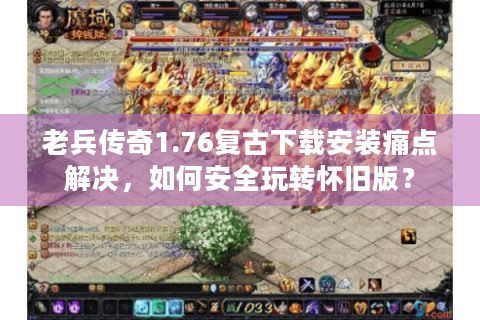 老兵传奇1.76复古下载安装痛点解决，如何安全玩转怀旧版？
